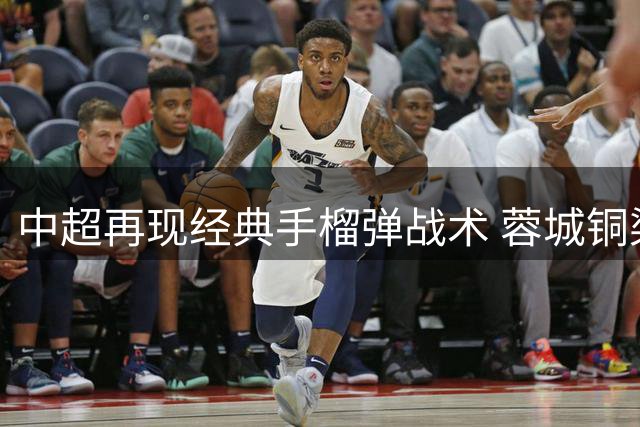 中超再现经典手榴弹战术 蓉城铜梁龙激战握手言和